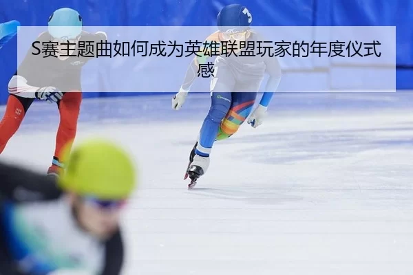 S赛主题曲如何成为英雄联盟玩家的年度仪式感