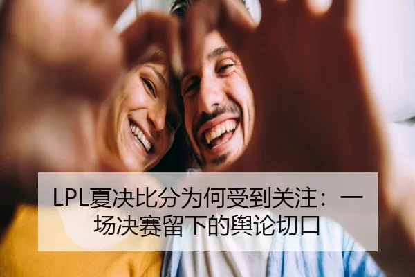 LPL夏决比分为何受到关注：一场决赛留下的舆论切口